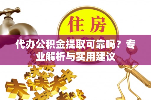 嵩明代办公积金提取可靠吗？专业解析与实用建议