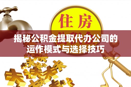 嵩明揭秘公积金提取代办公司的运作模式与选择技巧