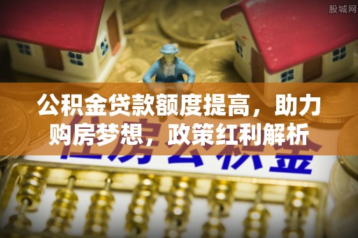 嵩明公积金贷款额度提高，助力购房梦想，政策红利解析