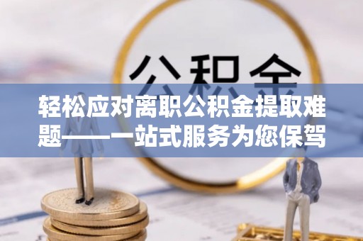 嵩明轻松应对离职公积金提取难题——一站式服务为您保驾护航