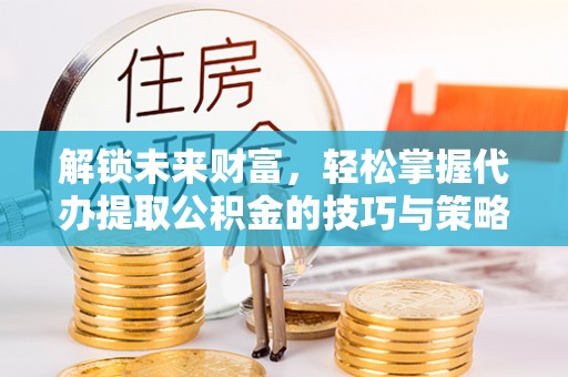 嵩明解锁未来财富，轻松掌握代办提取公积金的技巧与策略
