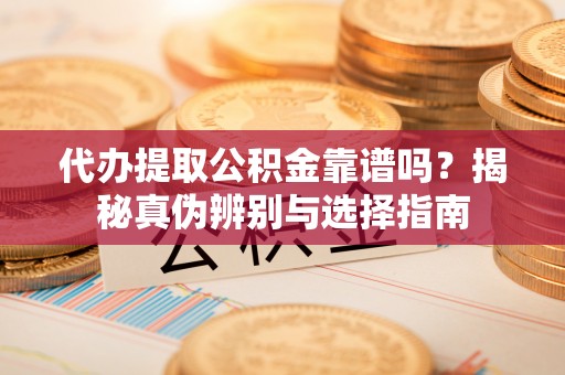 嵩明代办提取公积金靠谱吗？揭秘真伪辨别与选择指南