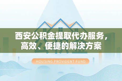 嵩明西安公积金提取代办服务，高效、便捷的解决方案