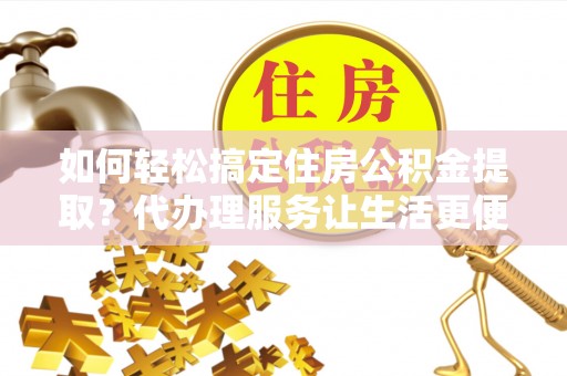 嵩明如何轻松搞定住房公积金提取？代办理服务让生活更便捷！