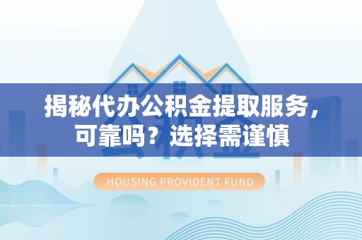 嵩明揭秘代办公积金提取服务，可靠吗？选择需谨慎