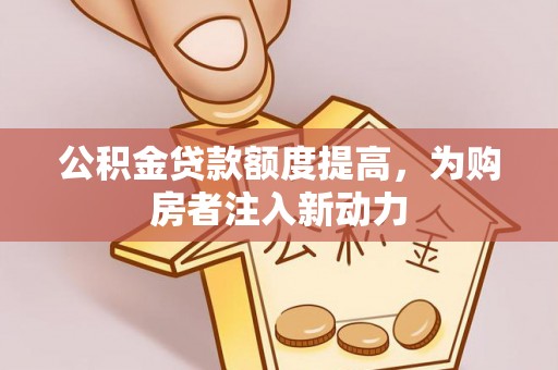 嵩明公积金贷款额度提高，为购房者注入新动力