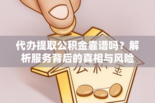 嵩明代办提取公积金靠谱吗？解析服务背后的真相与风险