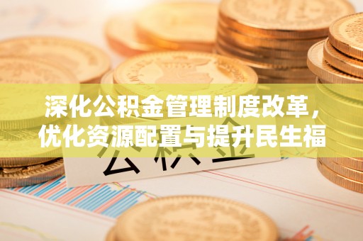 嵩明深化公积金管理制度改革，优化资源配置与提升民生福祉