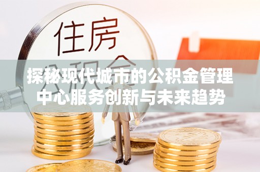 嵩明探秘现代城市的公积金管理中心服务创新与未来趋势