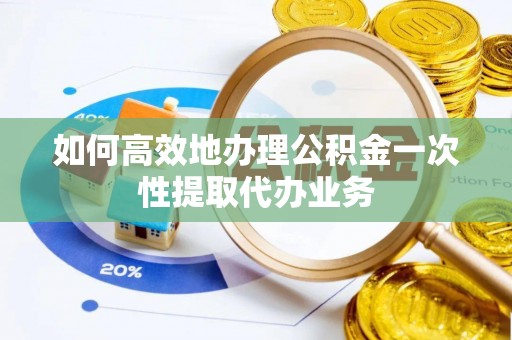 嵩明如何高效地办理公积金一次性提取代办业务