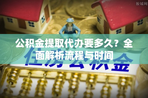 嵩明公积金提取代办要多久？全面解析流程与时间