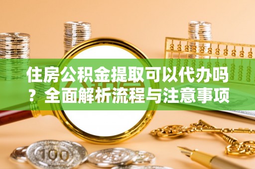 嵩明住房公积金提取可以代办吗？全面解析流程与注意事项