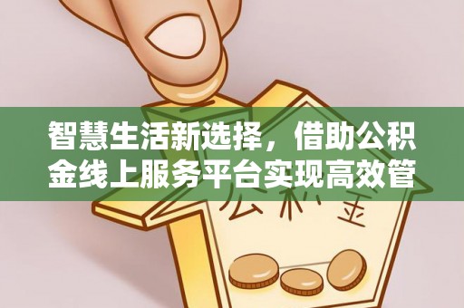 嵩明智慧生活新选择，借助公积金线上服务平台实现高效管理