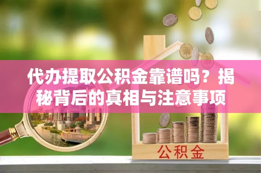 嵩明代办提取公积金靠谱吗？揭秘背后的真相与注意事项