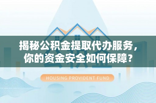 嵩明揭秘公积金提取代办服务，你的资金安全如何保障？