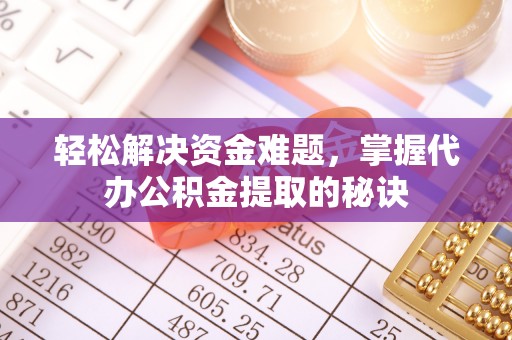 嵩明轻松解决资金难题，掌握代办公积金提取的秘诀