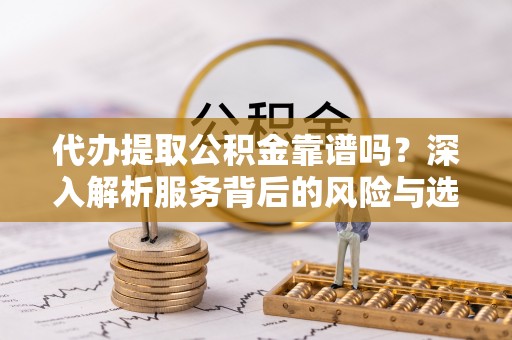 嵩明代办提取公积金靠谱吗？深入解析服务背后的风险与选择