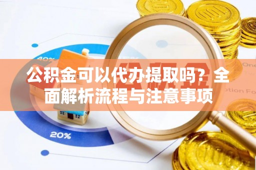 嵩明公积金可以代办提取吗？全面解析流程与注意事项