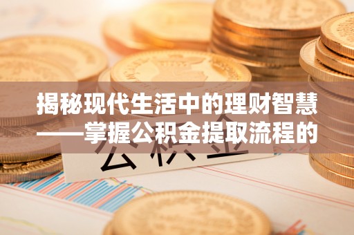 嵩明揭秘现代生活中的理财智慧——掌握公积金提取流程的必备指南