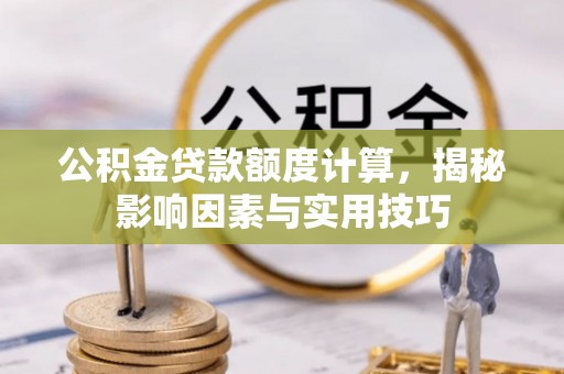 嵩明公积金贷款额度计算，揭秘影响因素与实用技巧