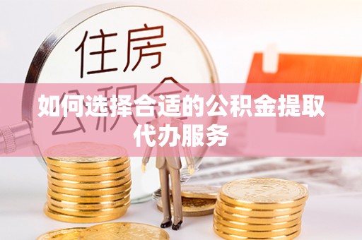 嵩明如何选择合适的公积金提取代办服务