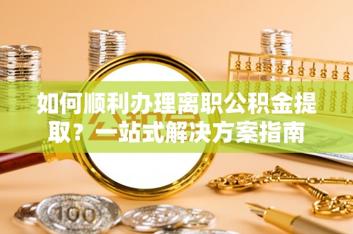 嵩明如何顺利办理离职公积金提取？一站式解决方案指南
