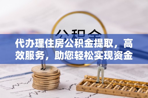 嵩明代办理住房公积金提取，高效服务，助您轻松实现资金流转