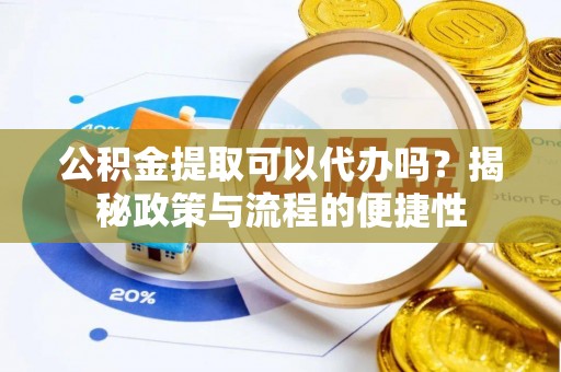 嵩明公积金提取可以代办吗？揭秘政策与流程的便捷性