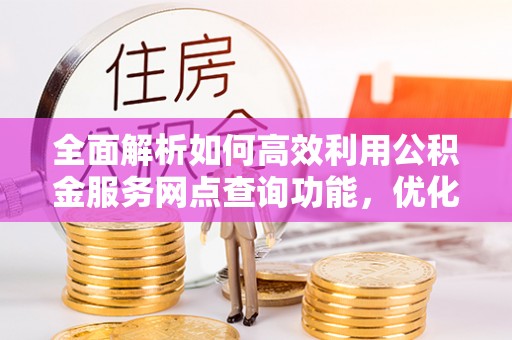 嵩明全面解析如何高效利用公积金服务网点查询功能，优化生活理财规划