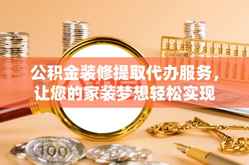 嵩明公积金装修提取代办服务，让您的家装梦想轻松实现
