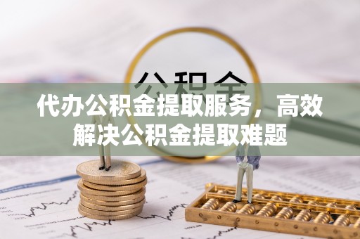 嵩明代办公积金提取服务，高效解决公积金提取难题