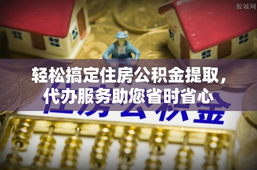 嵩明轻松搞定住房公积金提取，代办服务助您省时省心