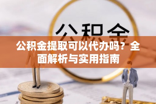 嵩明公积金提取可以代办吗？全面解析与实用指南