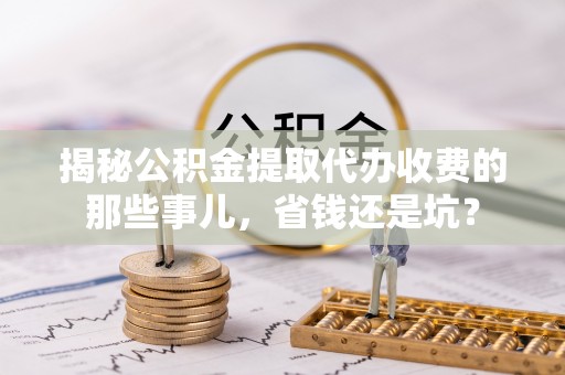 嵩明揭秘公积金提取代办收费的那些事儿，省钱还是坑？