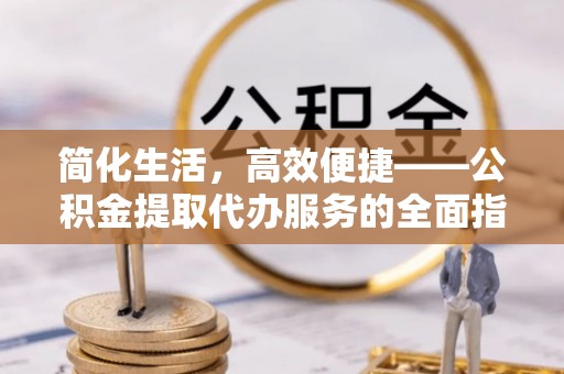 嵩明简化生活，高效便捷——公积金提取代办服务的全面指南