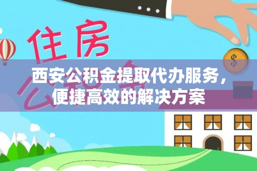 嵩明西安公积金提取代办服务，便捷高效的解决方案
