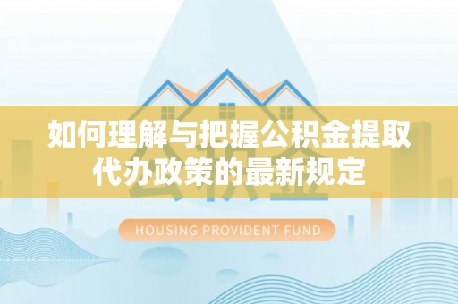 嵩明如何理解与把握公积金提取代办政策的最新规定