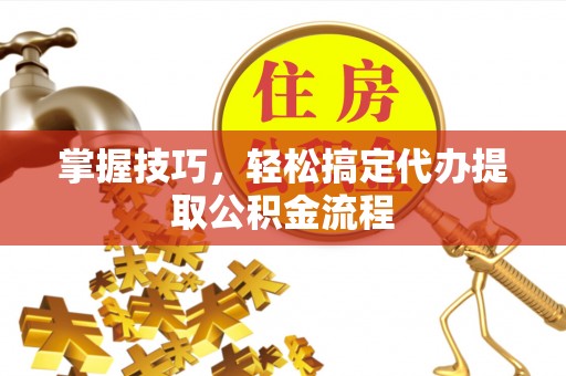 嵩明掌握技巧，轻松搞定代办提取公积金流程