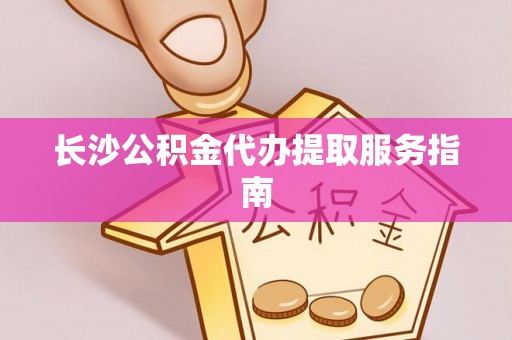 嵩明长沙公积金代办提取服务指南