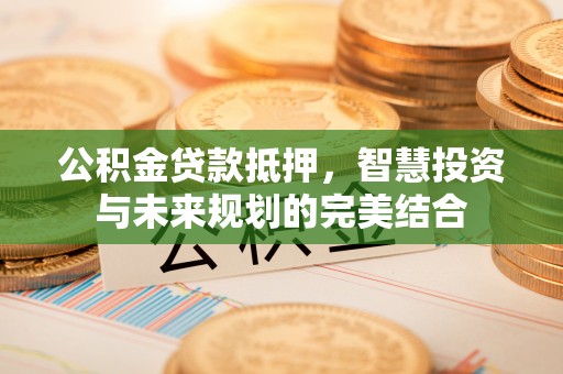 嵩明公积金贷款抵押，智慧投资与未来规划的完美结合