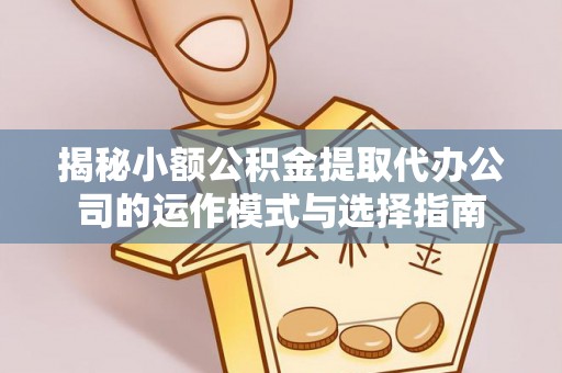 嵩明揭秘小额公积金提取代办公司的运作模式与选择指南