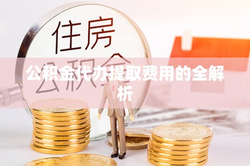 嵩明公积金代办提取费用的全解析