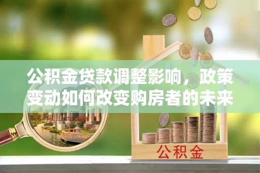 嵩明公积金贷款调整影响，政策变动如何改变购房者的未来？