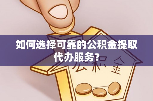 嵩明如何选择可靠的公积金提取代办服务？