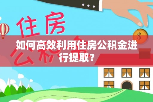 嵩明如何高效利用住房公积金进行提取？
