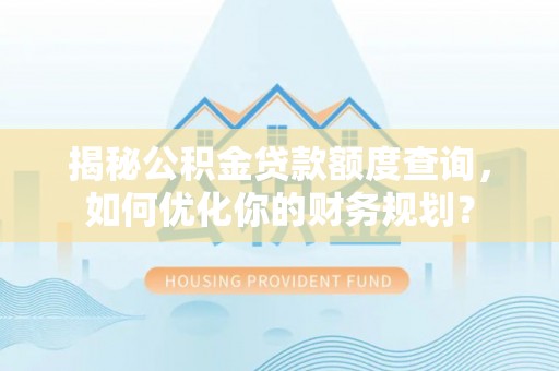 嵩明揭秘公积金贷款额度查询，如何优化你的财务规划？
