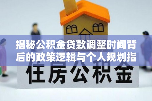 嵩明揭秘公积金贷款调整时间背后的政策逻辑与个人规划指南
