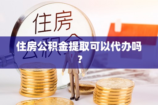 嵩明住房公积金提取可以代办吗？