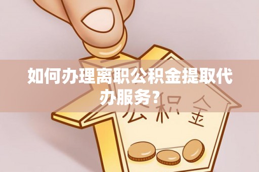 嵩明如何办理离职公积金提取代办服务？
