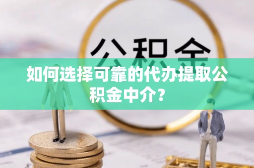 嵩明如何选择可靠的代办提取公积金中介？